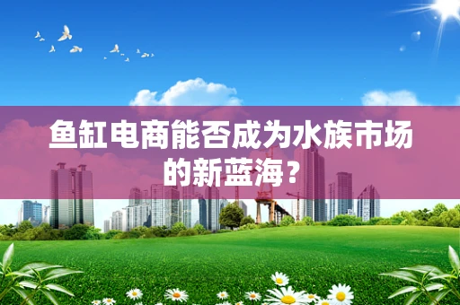 鱼缸电商能否成为水族市场的新蓝海？