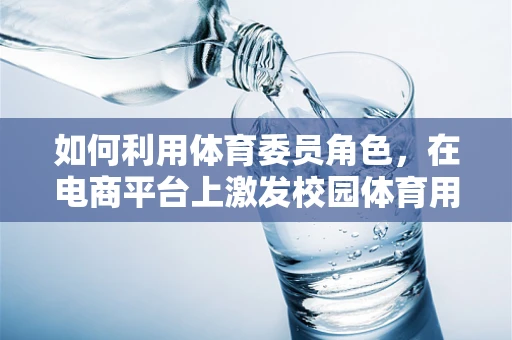 如何利用体育委员角色，在电商平台上激发校园体育用品的消费热情？