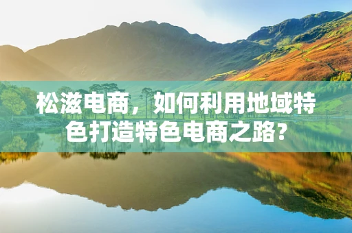 松滋电商，如何利用地域特色打造特色电商之路？