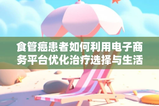 食管癌患者如何利用电子商务平台优化治疗选择与生活质量？