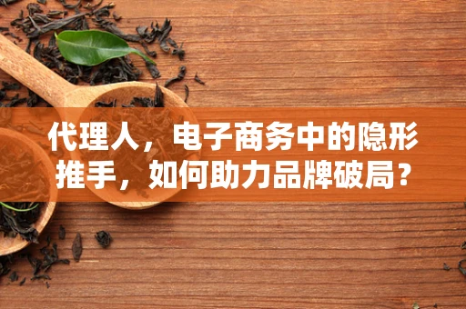 代理人，电子商务中的隐形推手，如何助力品牌破局？