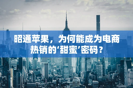 昭通苹果，为何能成为电商热销的‘甜蜜’密码？