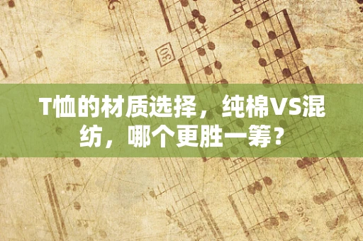 T恤的材质选择，纯棉VS混纺，哪个更胜一筹？