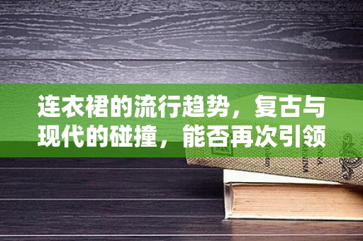 连衣裙的流行趋势，复古与现代的碰撞，能否再次引领时尚风潮？