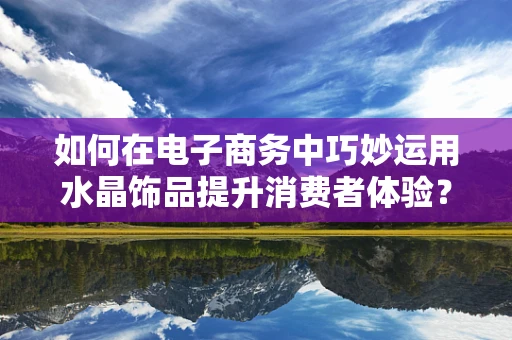 如何在电子商务中巧妙运用水晶饰品提升消费者体验？