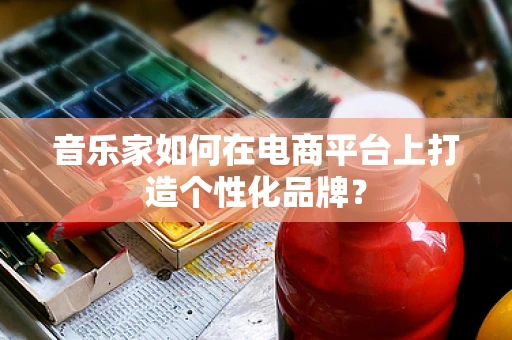 音乐家如何在电商平台上打造个性化品牌？