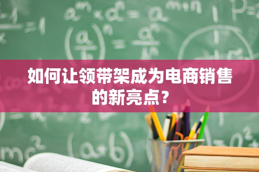 如何让领带架成为电商销售的新亮点？