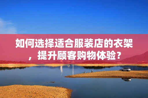 如何选择适合服装店的衣架，提升顾客购物体验？