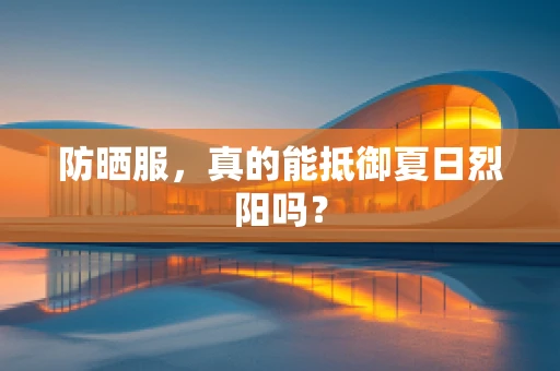 防晒服，真的能抵御夏日烈阳吗？