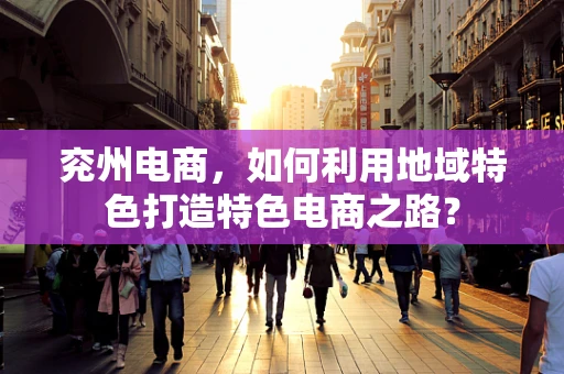 兖州电商，如何利用地域特色打造特色电商之路？