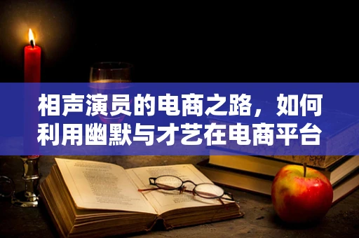 相声演员的电商之路，如何利用幽默与才艺在电商平台上脱颖而出？