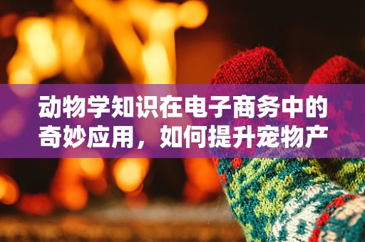 动物学知识在电子商务中的奇妙应用，如何提升宠物产品销量？
