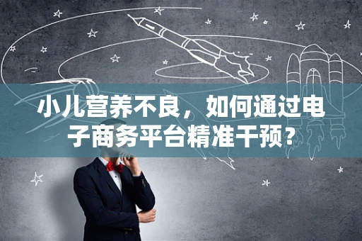 小儿营养不良，如何通过电子商务平台精准干预？