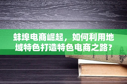 蚌埠电商崛起，如何利用地域特色打造特色电商之路？