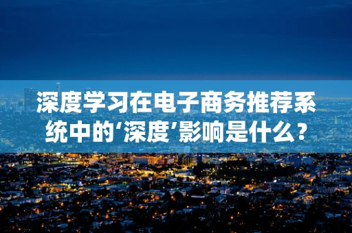 深度学习在电子商务推荐系统中的‘深度’影响是什么？