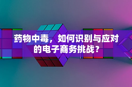 药物中毒，如何识别与应对的电子商务挑战？