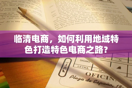 临清电商，如何利用地域特色打造特色电商之路？