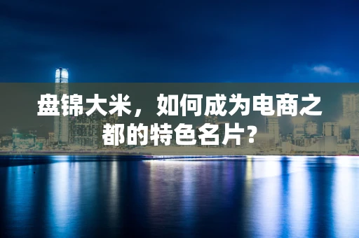 盘锦大米，如何成为电商之都的特色名片？