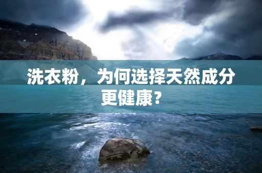洗衣粉，为何选择天然成分更健康？