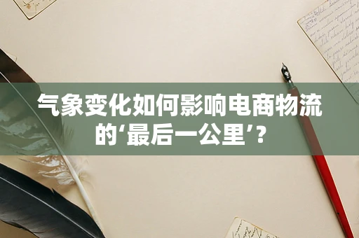 气象变化如何影响电商物流的‘最后一公里’？