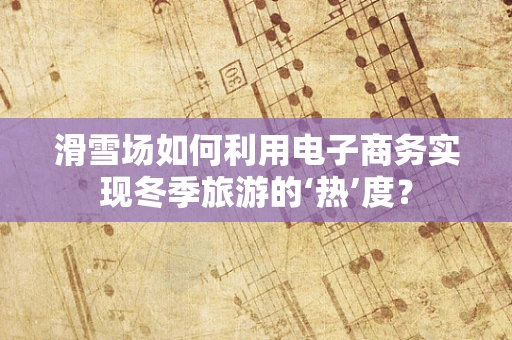 滑雪场如何利用电子商务实现冬季旅游的‘热’度？