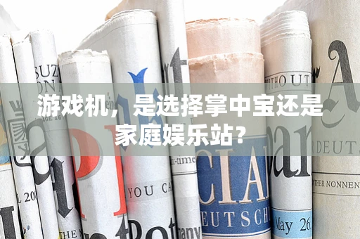 游戏机，是选择掌中宝还是家庭娱乐站？
