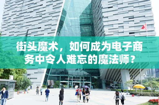 街头魔术，如何成为电子商务中令人难忘的魔法师？