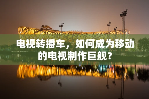 电视转播车，如何成为移动的电视制作巨舰？