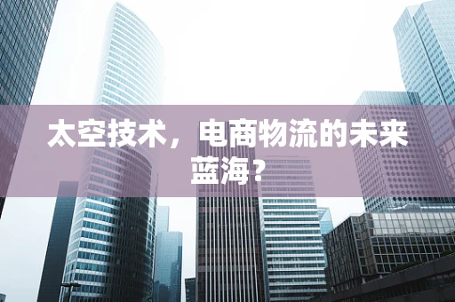 太空技术，电商物流的未来蓝海？