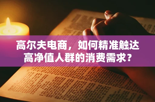 高尔夫电商，如何精准触达高净值人群的消费需求？