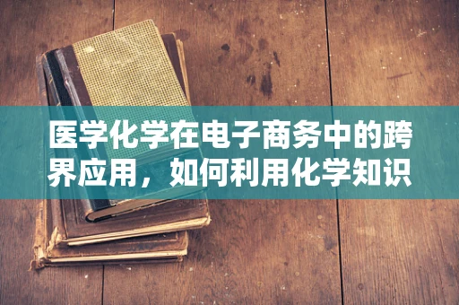 医学化学在电子商务中的跨界应用，如何利用化学知识优化在线健康产品销售？