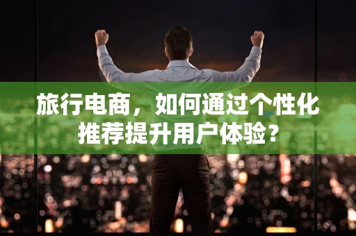 旅行电商，如何通过个性化推荐提升用户体验？