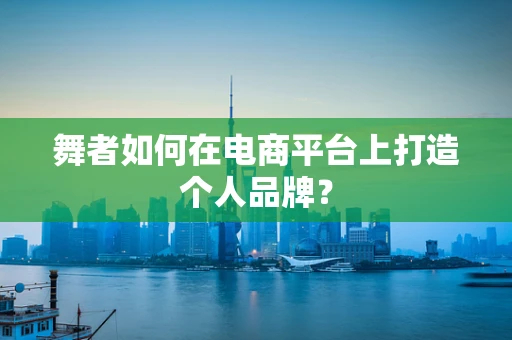 舞者如何在电商平台上打造个人品牌？