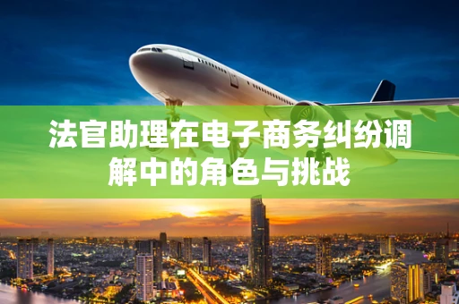 法官助理在电子商务纠纷调解中的角色与挑战