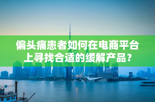 偏头痛患者如何在电商平台上寻找合适的缓解产品？