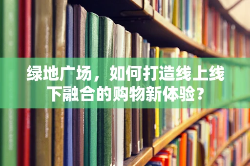绿地广场，如何打造线上线下融合的购物新体验？