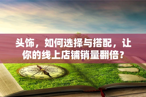 头饰，如何选择与搭配，让你的线上店铺销量翻倍？