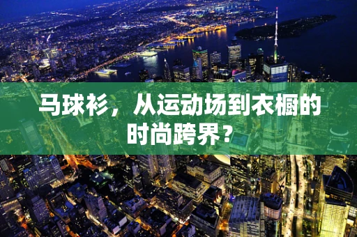 马球衫，从运动场到衣橱的时尚跨界？