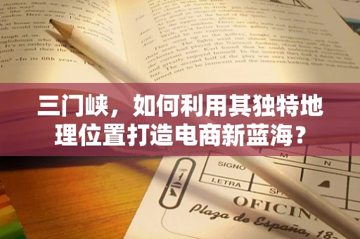 三门峡，如何利用其独特地理位置打造电商新蓝海？