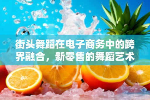 街头舞蹈在电子商务中的跨界融合，新零售的舞蹈艺术？