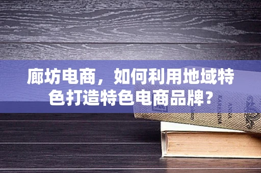 廊坊电商，如何利用地域特色打造特色电商品牌？