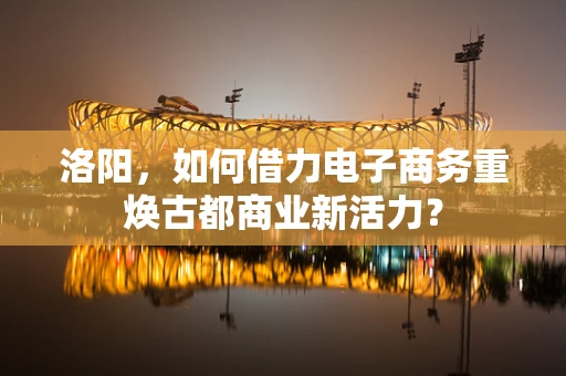 洛阳，如何借力电子商务重焕古都商业新活力？