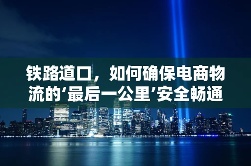 铁路道口，如何确保电商物流的‘最后一公里’安全畅通？