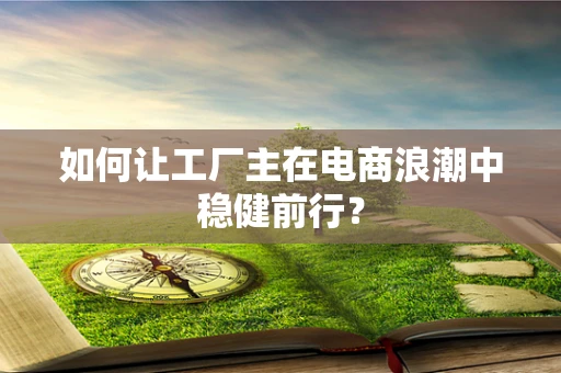 如何让工厂主在电商浪潮中稳健前行？