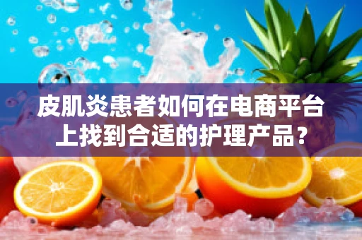 皮肌炎患者如何在电商平台上找到合适的护理产品？