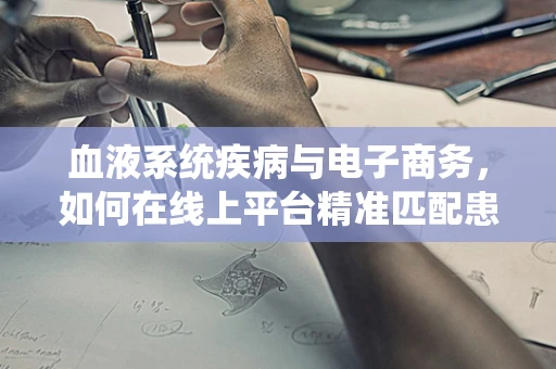 血液系统疾病与电子商务，如何在线上平台精准匹配患者需求？