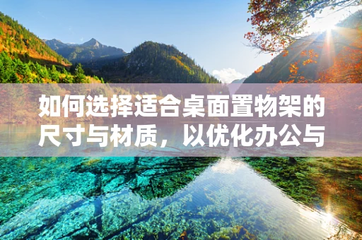 如何选择适合桌面置物架的尺寸与材质，以优化办公与学习空间？