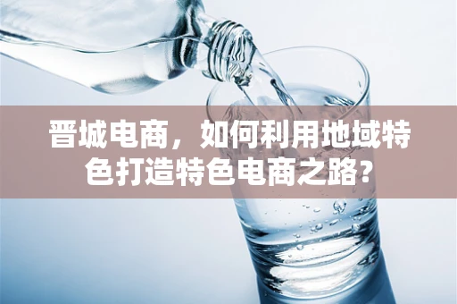 晋城电商，如何利用地域特色打造特色电商之路？