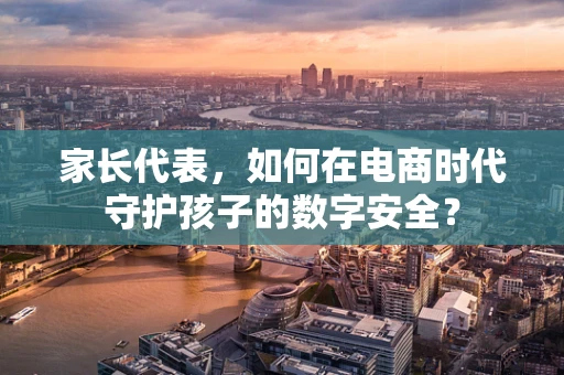 家长代表，如何在电商时代守护孩子的数字安全？