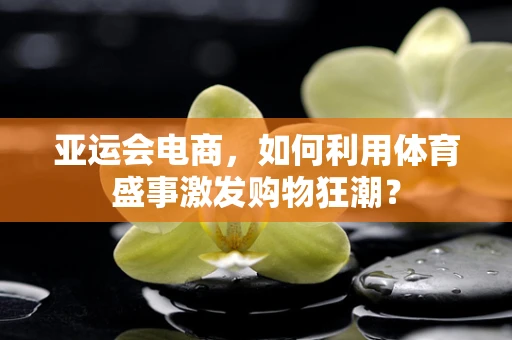 亚运会电商，如何利用体育盛事激发购物狂潮？